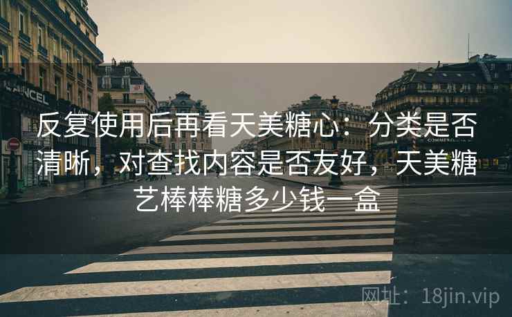 反复使用后再看天美糖心：分类是否清晰，对查找内容是否友好，天美糖艺棒棒糖多少钱一盒