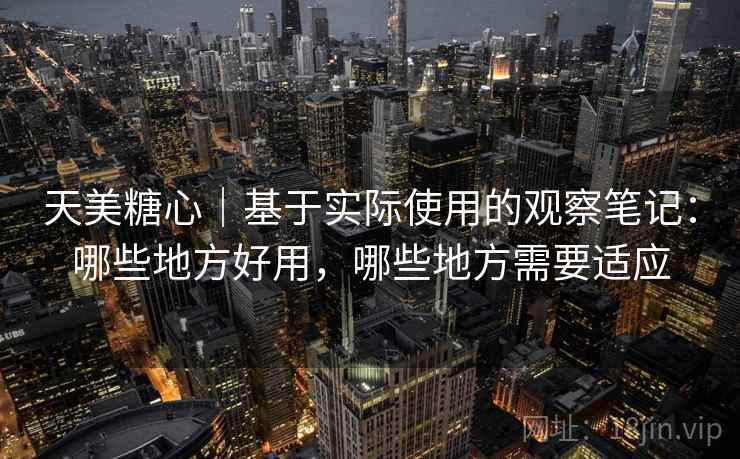 天美糖心｜基于实际使用的观察笔记：哪些地方好用，哪些地方需要适应
