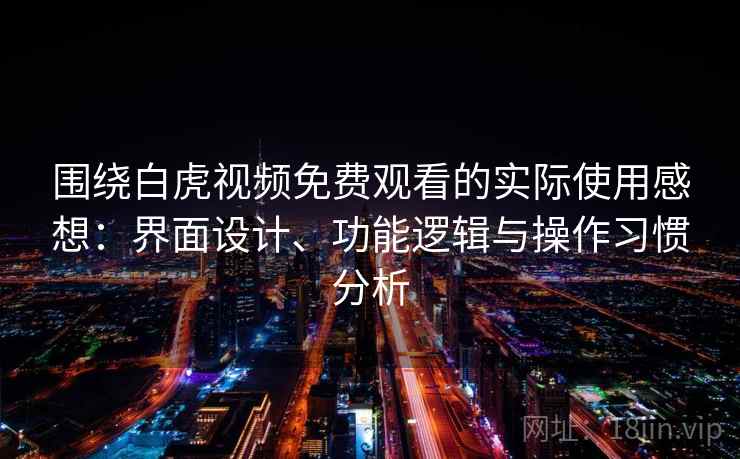 围绕白虎视频免费观看的实际使用感想：界面设计、功能逻辑与操作习惯分析