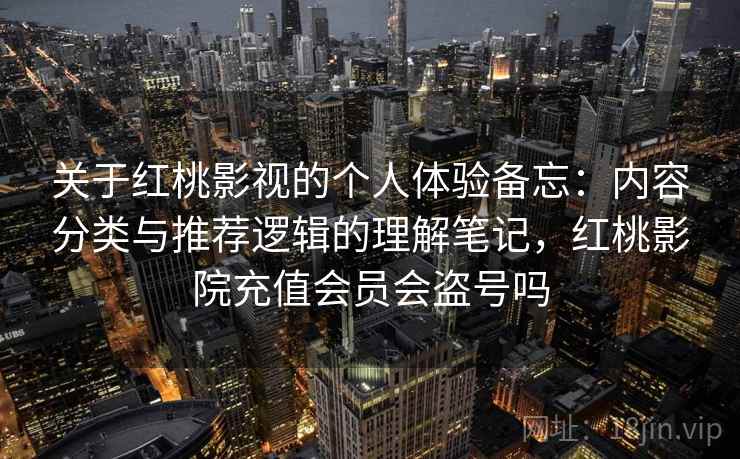 关于红桃影视的个人体验备忘：内容分类与推荐逻辑的理解笔记，红桃影院充值会员会盗号吗