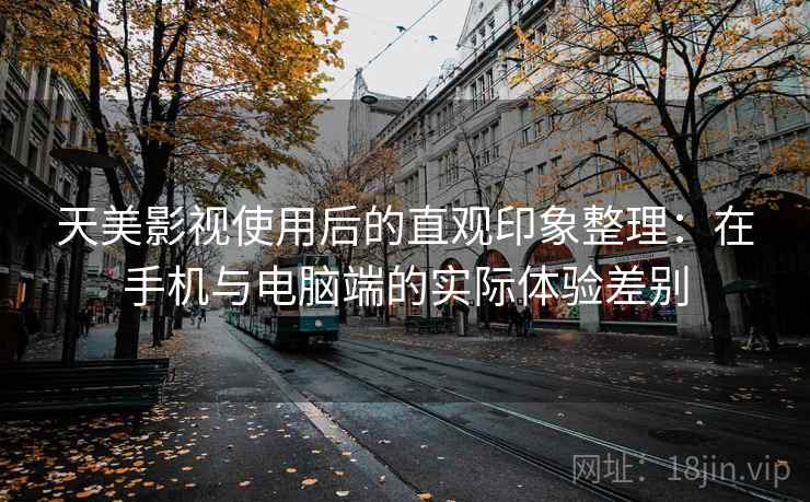 天美影视使用后的直观印象整理:在手机与电脑端的实际体验差别 天美影视使用后的直观印象整理:在手机与电脑端的实际体验差别
