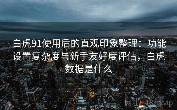 白虎91使用后的直观印象整理：功能设置复杂度与新手友好度评估，白虎数据是什么