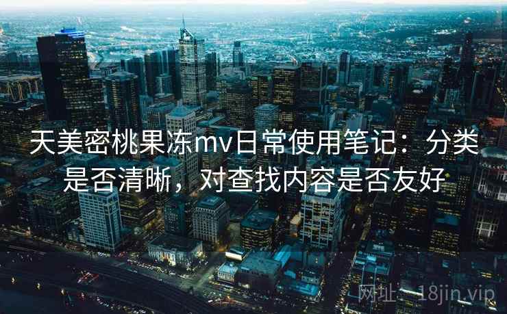 天美密桃果冻mv日常使用笔记：分类是否清晰，对查找内容是否友好