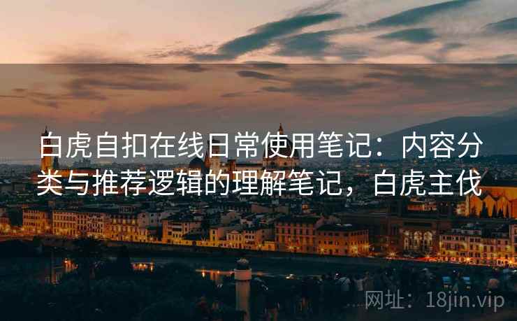 白虎自扣在线日常使用笔记：内容分类与推荐逻辑的理解笔记，白虎主伐