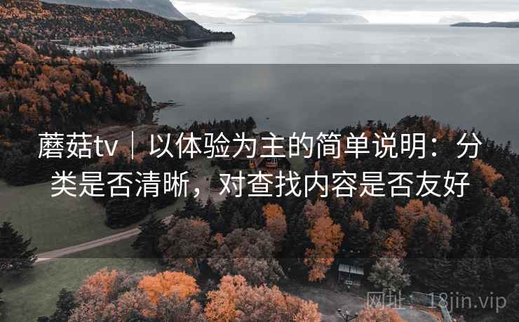 蘑菇tv|以体验为主的简单说明:分类是否清晰,对查找内容是否友好 蘑菇tv|以体验为主的简单说明:分类是否清晰,对查找内容是否友好