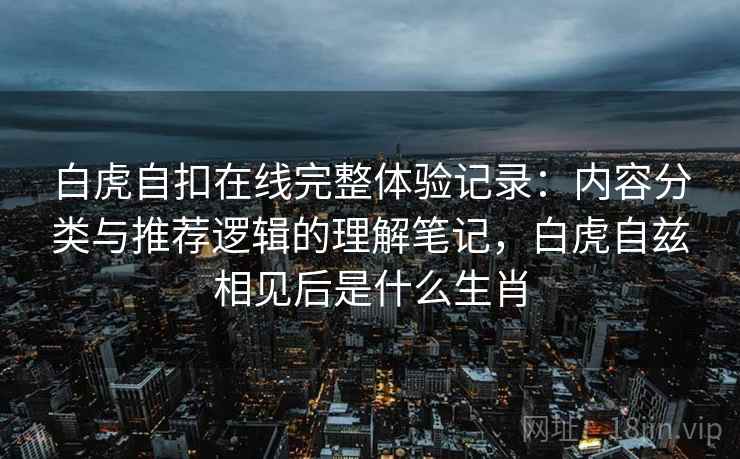 白虎自扣在线完整体验记录：内容分类与推荐逻辑的理解笔记，白虎自兹相见后是什么生肖