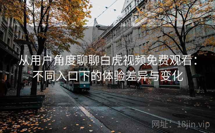 从用户角度聊聊白虎视频免费观看：不同入口下的体验差异与变化