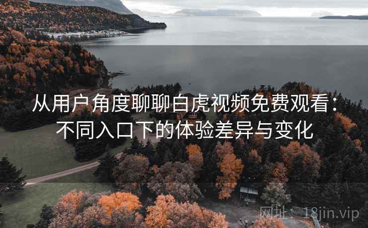 从用户角度聊聊白虎视频免费观看:不同入口下的体验差异与变化 从用户角度聊聊白虎视频免费观看:不同入口下的体验差异与变化