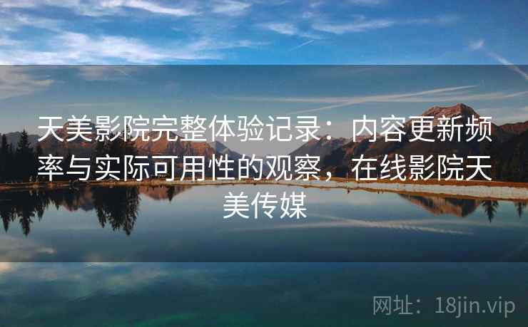 天美影院完整体验记录：内容更新频率与实际可用性的观察，在线影院天美传媒