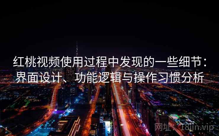 红桃视频使用过程中发现的一些细节：界面设计、功能逻辑与操作习惯分析