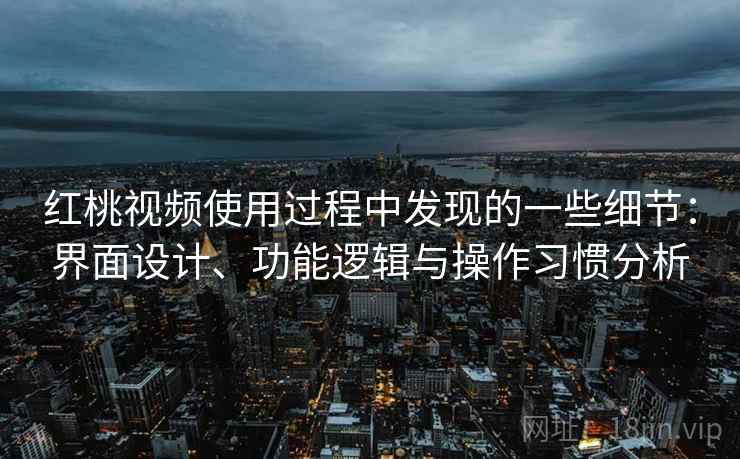红桃视频使用过程中发现的一些细节：界面设计、功能逻辑与操作习惯分析