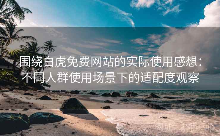 围绕白虎免费网站的实际使用感想:不同人群使用场景下的适配度观察 围绕白虎免费网站的实际使用感想:不同人群使用场景下的适配度观察