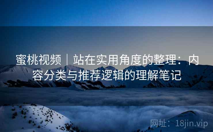 蜜桃视频｜站在实用角度的整理：内容分类与推荐逻辑的理解笔记