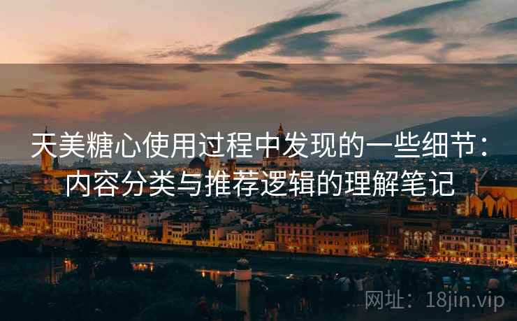 天美糖心使用过程中发现的一些细节：内容分类与推荐逻辑的理解笔记