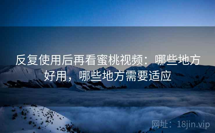 反复使用后再看蜜桃视频：哪些地方好用，哪些地方需要适应