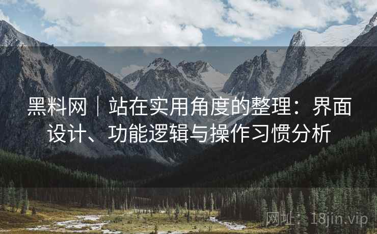 黑料网|站在实用角度的整理:界面设计、功能逻辑与操作习惯分析 黑料网|站在实用角度的整理:界面设计、功能逻辑与操作习惯分析