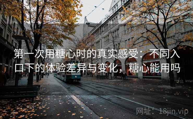 第一次用糖心时的真实感受:不同入口下的体验差异与变化,糖心能用吗 第一次用糖心时的真实感受:不同入口下的体验差异与变化,糖心能用吗