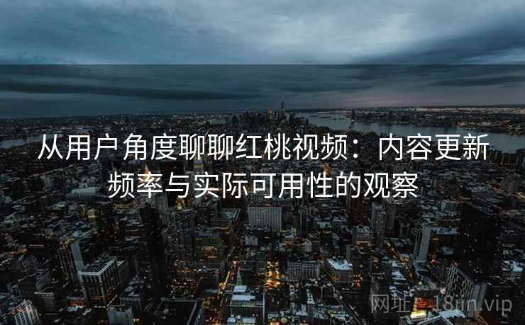 从用户角度聊聊红桃视频：内容更新频率与实际可用性的观察