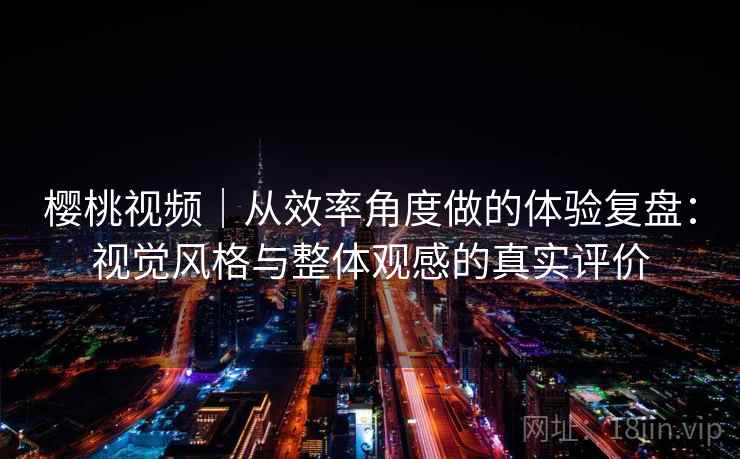 樱桃视频｜从效率角度做的体验复盘：视觉风格与整体观感的真实评价
