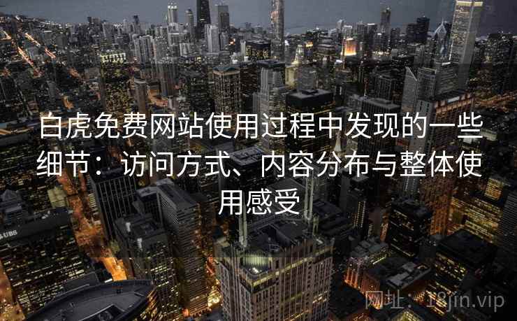 白虎免费网站使用过程中发现的一些细节：访问方式、内容分布与整体使用感受
