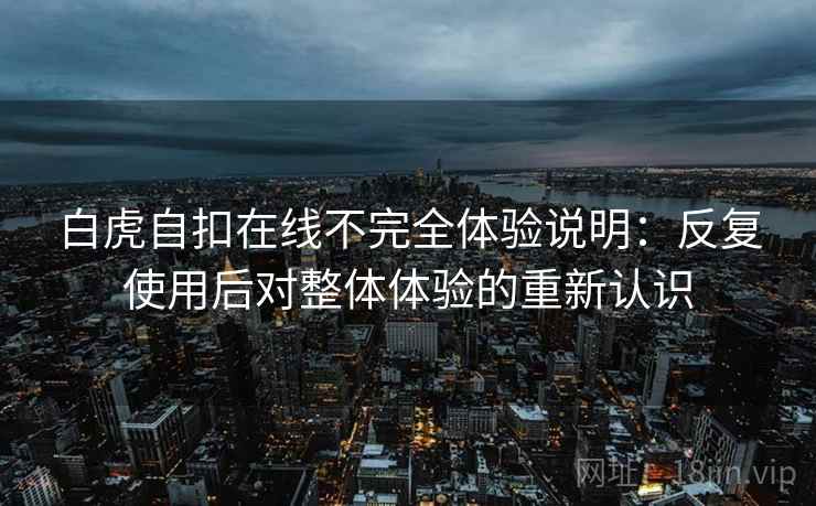 白虎自扣在线不完全体验说明：反复使用后对整体体验的重新认识