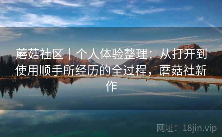 蘑菇社区|个人体验整理:从打开到使用顺手所经历的全过程,蘑菇社新作 蘑菇社区|个人体验整理:从打开到使用顺手所经历的全过程,蘑菇社新作