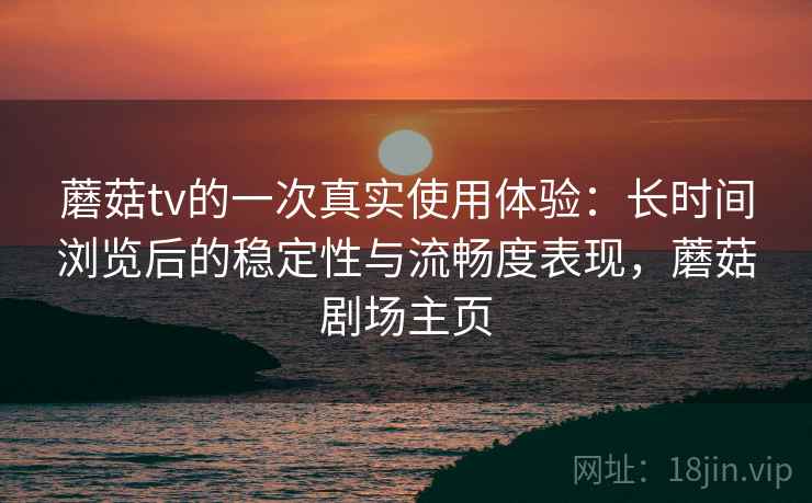 蘑菇tv的一次真实使用体验：长时间浏览后的稳定性与流畅度表现，蘑菇剧场主页
