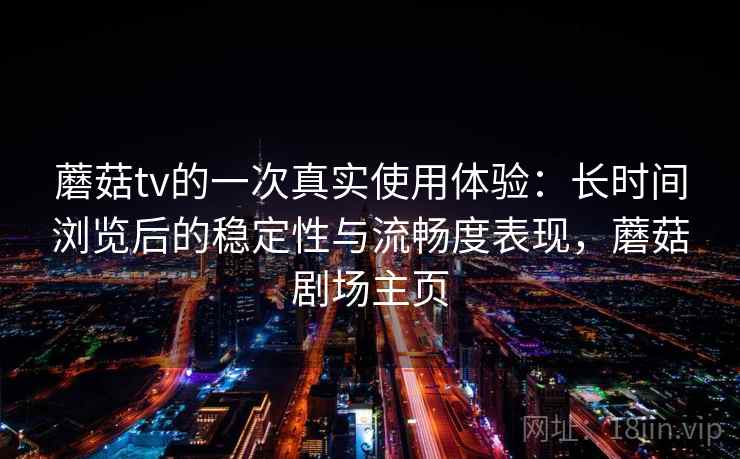 蘑菇tv的一次真实使用体验：长时间浏览后的稳定性与流畅度表现，蘑菇剧场主页