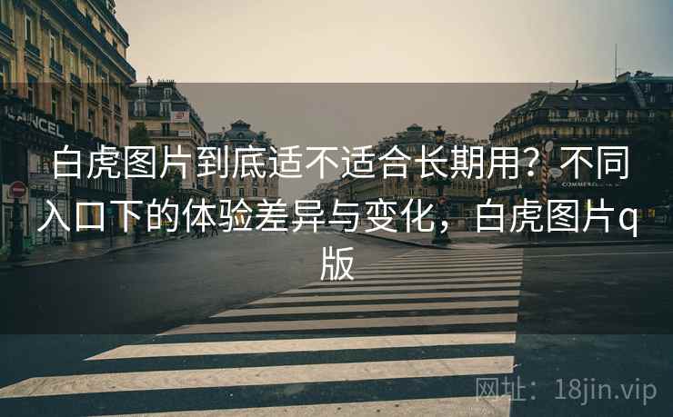 白虎图片到底适不适合长期用？不同入口下的体验差异与变化，白虎图片q版