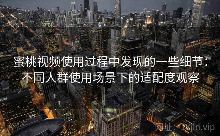 蜜桃视频使用过程中发现的一些细节：不同人群使用场景下的适配度观察