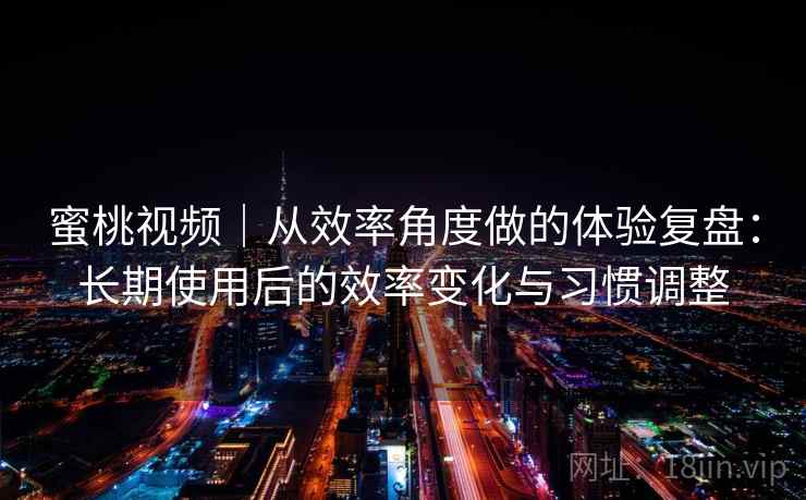 蜜桃视频｜从效率角度做的体验复盘：长期使用后的效率变化与习惯调整