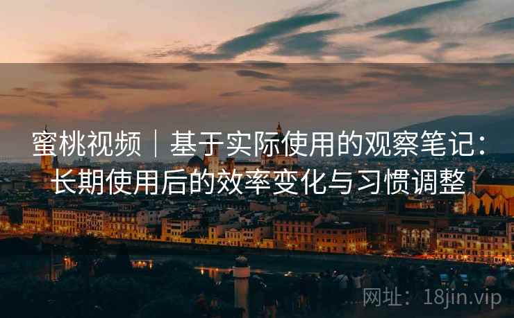 蜜桃视频|基于实际使用的观察笔记:长期使用后的效率变化与习惯调整 蜜桃视频|基于实际使用的观察笔记:长期使用后的效率变化与习惯调整