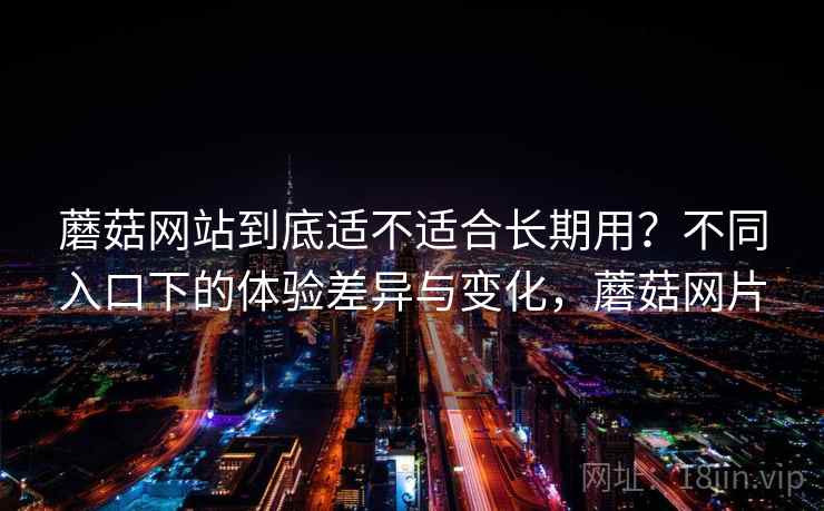 蘑菇网站到底适不适合长期用？不同入口下的体验差异与变化，蘑菇网片