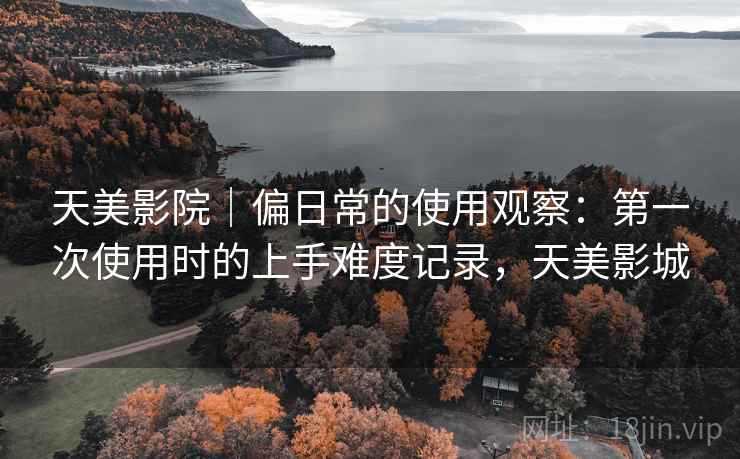 天美影院｜偏日常的使用观察：第一次使用时的上手难度记录，天美影城