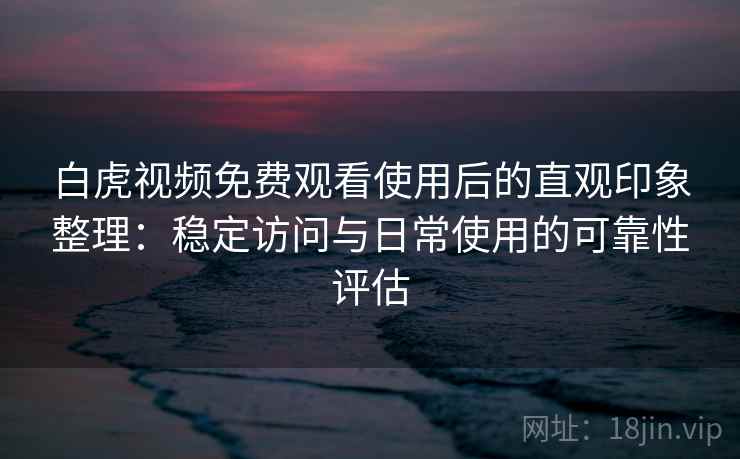 白虎视频免费观看使用后的直观印象整理：稳定访问与日常使用的可靠性评估