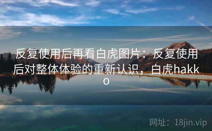 反复使用后再看白虎图片：反复使用后对整体体验的重新认识，白虎hakko