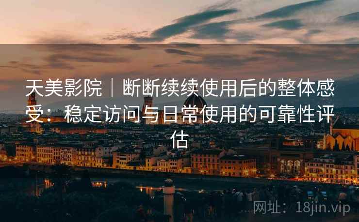 天美影院｜断断续续使用后的整体感受：稳定访问与日常使用的可靠性评估