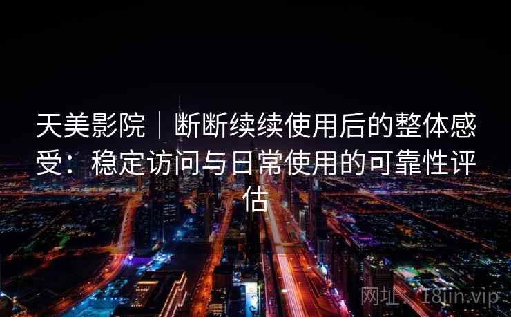 天美影院｜断断续续使用后的整体感受：稳定访问与日常使用的可靠性评估