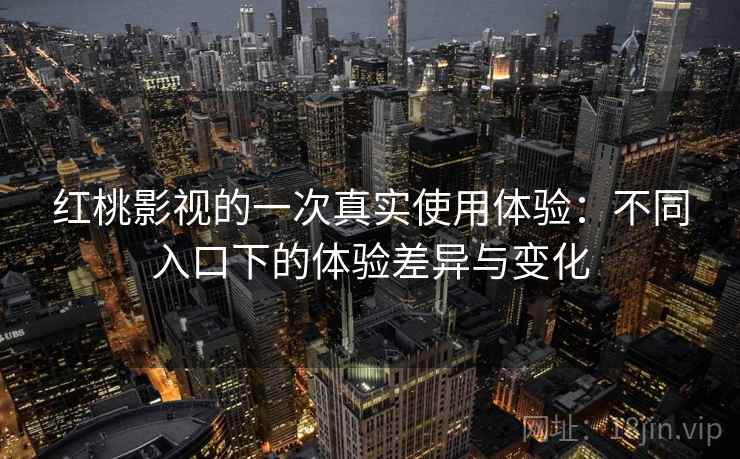 红桃影视的一次真实使用体验：不同入口下的体验差异与变化