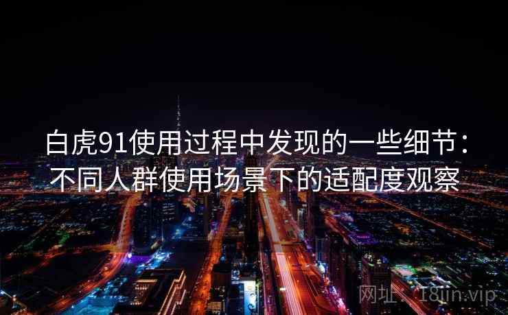 白虎91使用过程中发现的一些细节：不同人群使用场景下的适配度观察