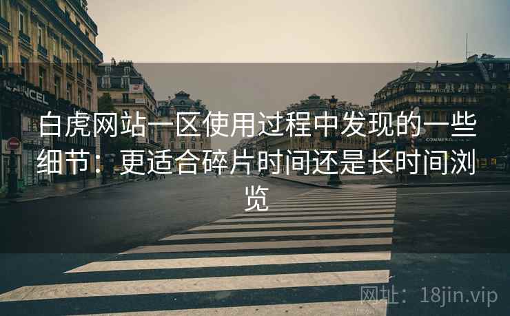白虎网站一区使用过程中发现的一些细节：更适合碎片时间还是长时间浏览