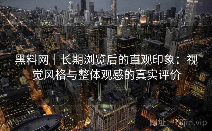 黑料网｜长期浏览后的直观印象：视觉风格与整体观感的真实评价
