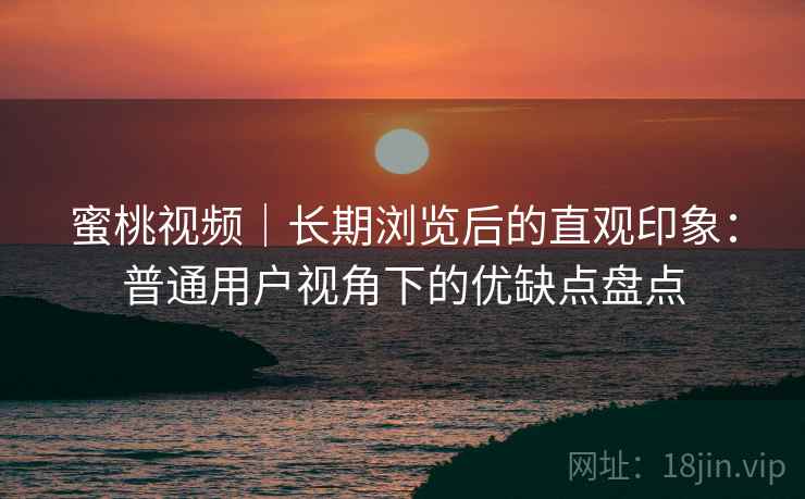 蜜桃视频｜长期浏览后的直观印象：普通用户视角下的优缺点盘点