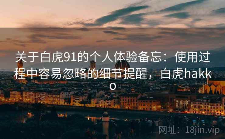 关于白虎91的个人体验备忘:使用过程中容易忽略的细节提醒,白虎hakko 关于白虎91的个人体验备忘:使用过程中容易忽略的细节提醒,白虎hakko