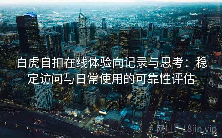 白虎自扣在线体验向记录与思考：稳定访问与日常使用的可靠性评估