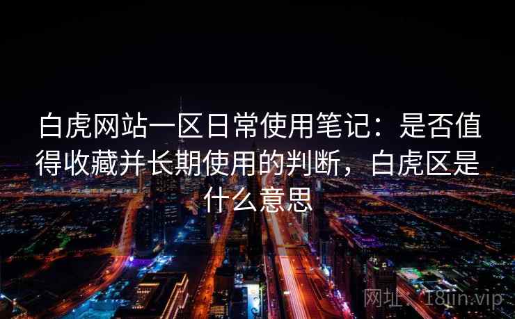 白虎网站一区日常使用笔记:是否值得收藏并长期使用的判断,白虎区是什么意思 白虎网站一区日常使用笔记:是否值得收藏并长期使用的判断,白虎区是什么意思