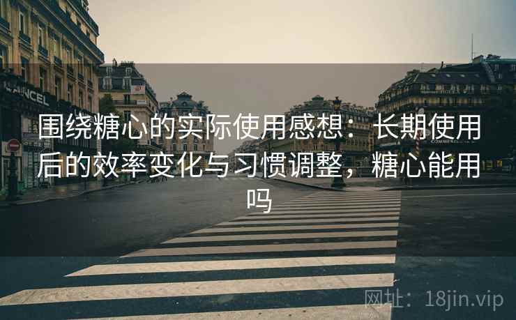 围绕糖心的实际使用感想：长期使用后的效率变化与习惯调整，糖心能用吗