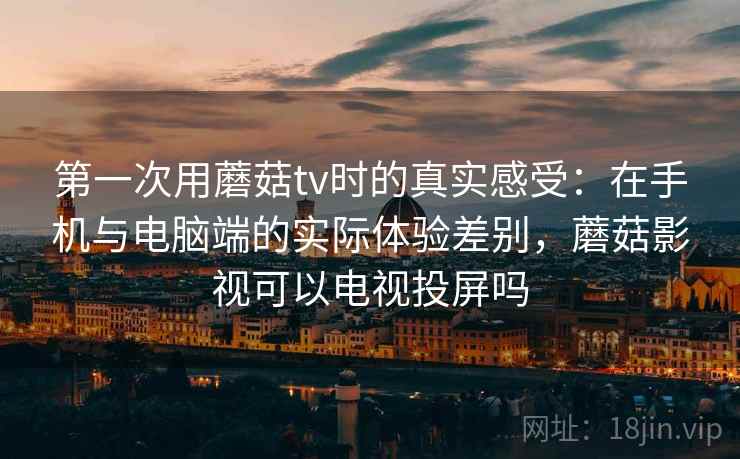 第一次用蘑菇tv时的真实感受:在手机与电脑端的实际体验差别,蘑菇影视可以电视投屏吗 第一次用蘑菇tv时的真实感受:在手机与电脑端的实际体验差别,蘑菇影视可以电视投屏吗