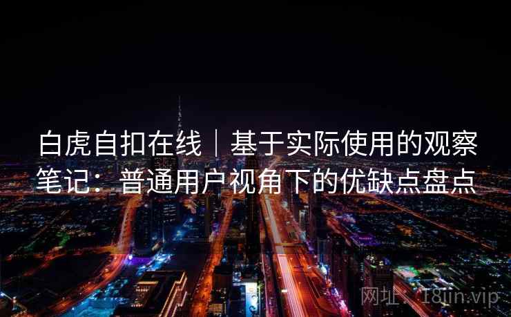 白虎自扣在线|基于实际使用的观察笔记:普通用户视角下的优缺点盘点 白虎自扣在线|基于实际使用的观察笔记:普通用户视角下的优缺点盘点