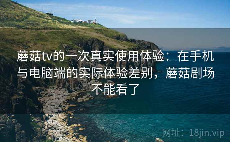 蘑菇tv的一次真实使用体验：在手机与电脑端的实际体验差别，蘑菇剧场不能看了